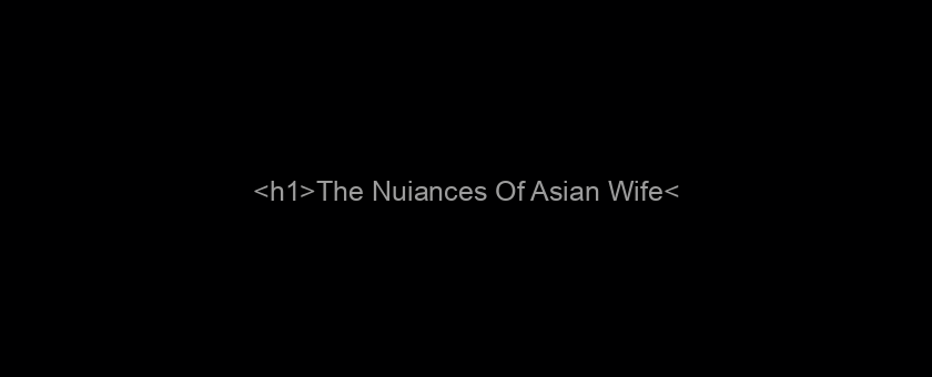 <h1>The Nuiances Of Asian Wife</h1>